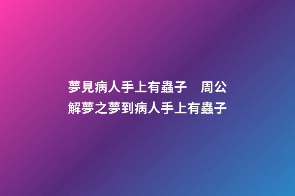 夢見病人手上有蟲子　周公解夢之夢到病人手上有蟲子